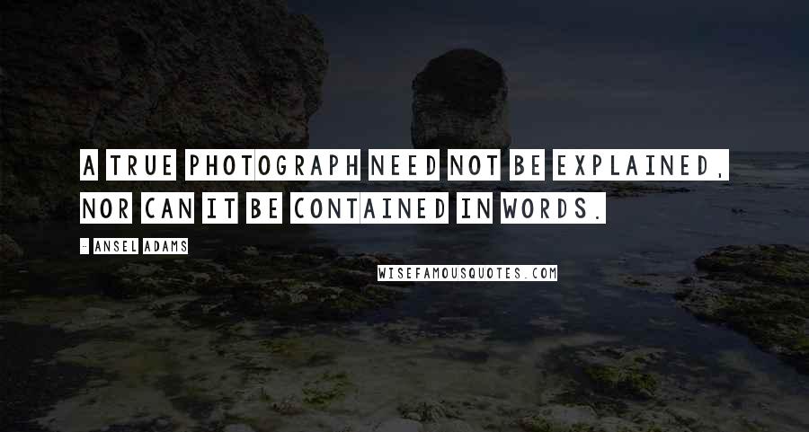 Ansel Adams Quotes: A true photograph need not be explained, nor can it be contained in words.