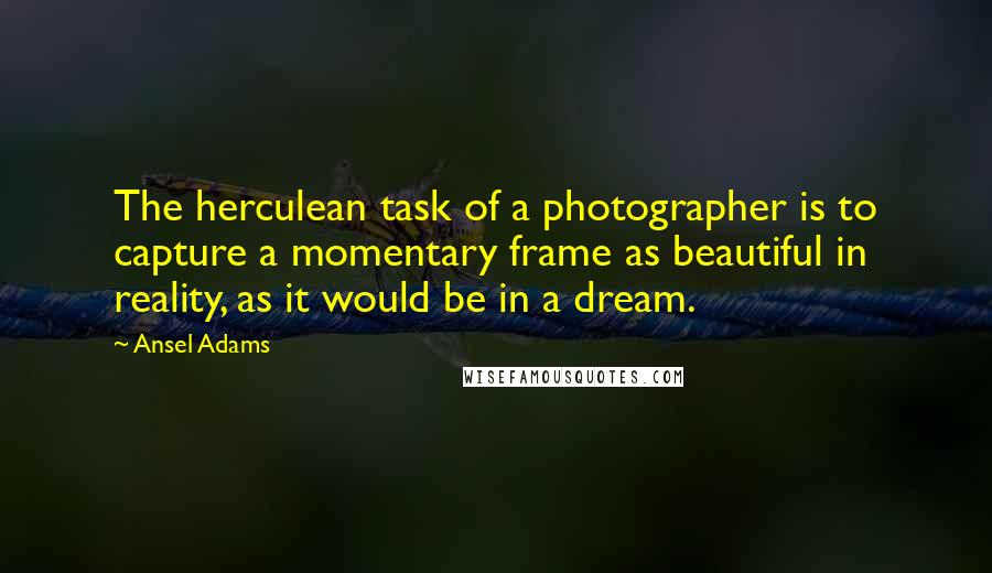 Ansel Adams Quotes: The herculean task of a photographer is to capture a momentary frame as beautiful in reality, as it would be in a dream.