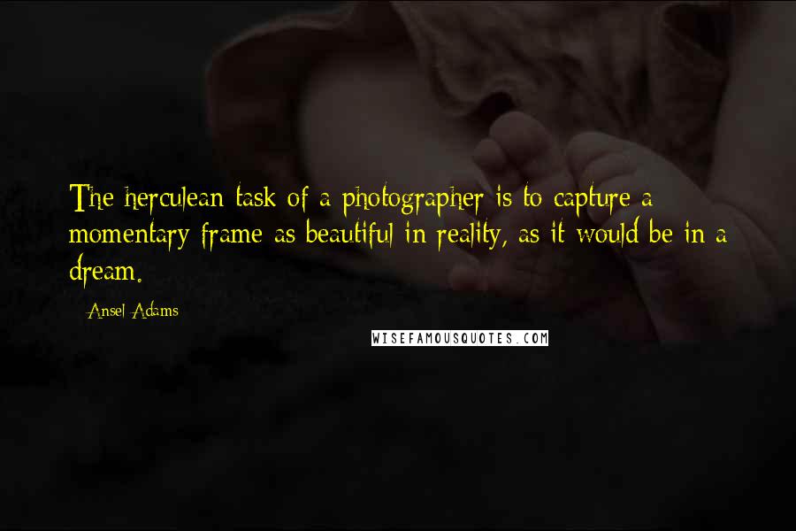 Ansel Adams Quotes: The herculean task of a photographer is to capture a momentary frame as beautiful in reality, as it would be in a dream.