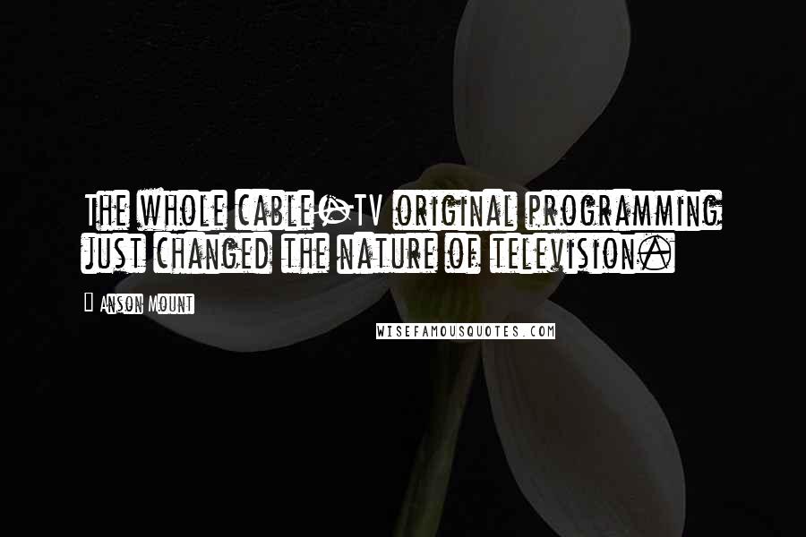 Anson Mount Quotes: The whole cable-TV original programming just changed the nature of television.