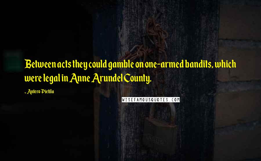 Antero Pietila Quotes: Between acts they could gamble on one-armed bandits, which were legal in Anne Arundel County.