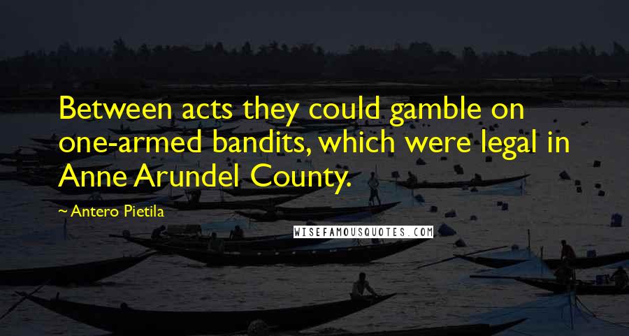 Antero Pietila Quotes: Between acts they could gamble on one-armed bandits, which were legal in Anne Arundel County.