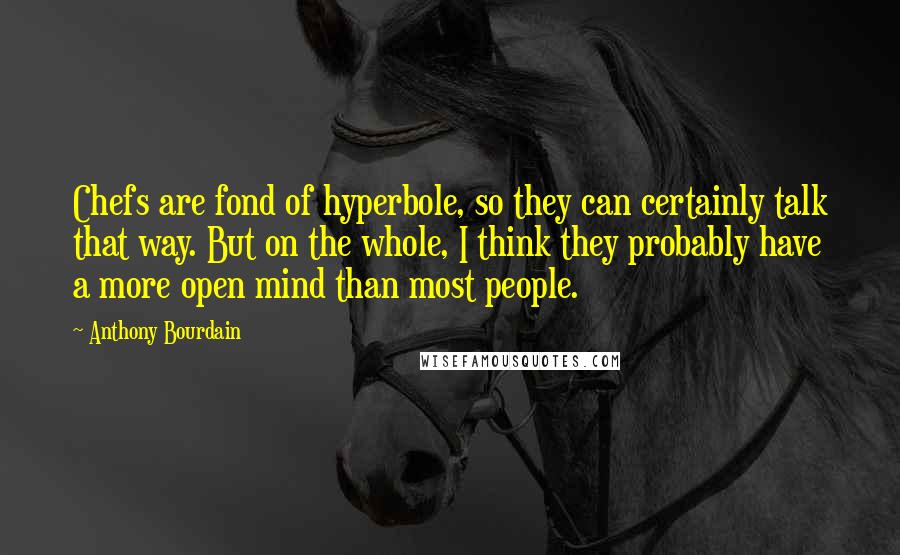 Anthony Bourdain Quotes: Chefs are fond of hyperbole, so they can certainly talk that way. But on the whole, I think they probably have a more open mind than most people.