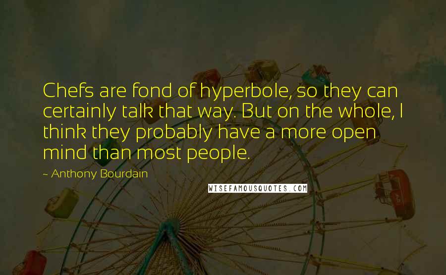 Anthony Bourdain Quotes: Chefs are fond of hyperbole, so they can certainly talk that way. But on the whole, I think they probably have a more open mind than most people.