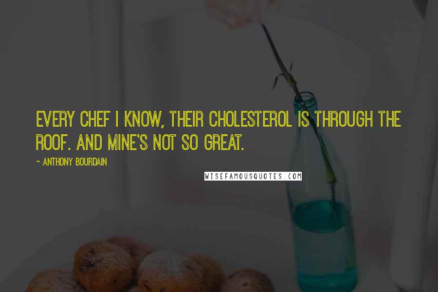 Anthony Bourdain Quotes: Every chef I know, their cholesterol is through the roof. And mine's not so great.