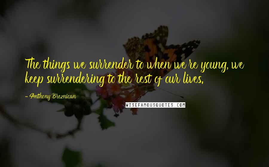 Anthony Breznican Quotes: The things we surrender to when we're young, we keep surrendering to the rest of our lives.