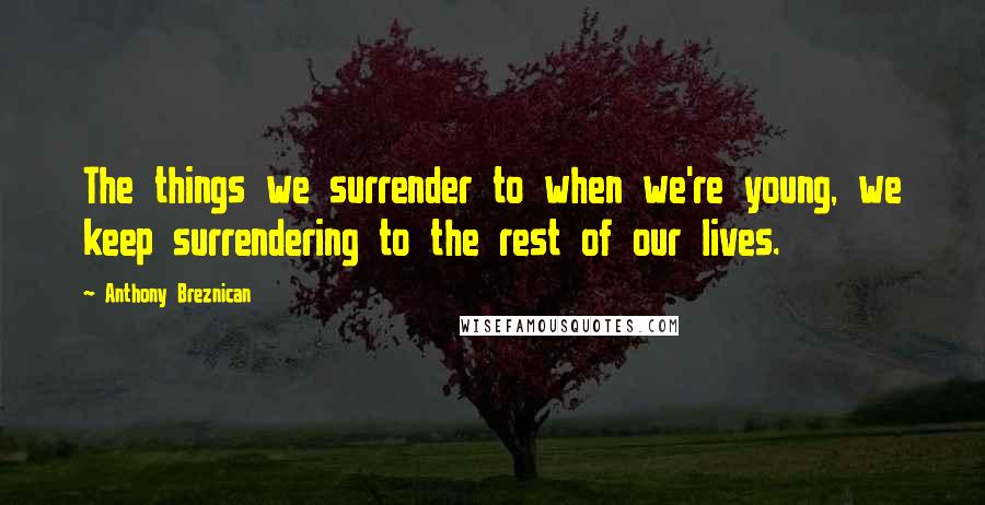 Anthony Breznican Quotes: The things we surrender to when we're young, we keep surrendering to the rest of our lives.