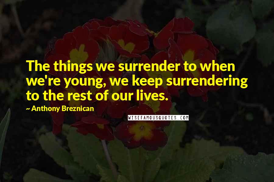 Anthony Breznican Quotes: The things we surrender to when we're young, we keep surrendering to the rest of our lives.