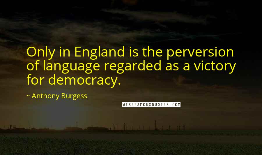 Anthony Burgess Quotes: Only in England is the perversion of language regarded as a victory for democracy.