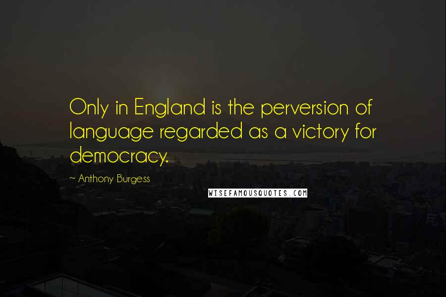 Anthony Burgess Quotes: Only in England is the perversion of language regarded as a victory for democracy.