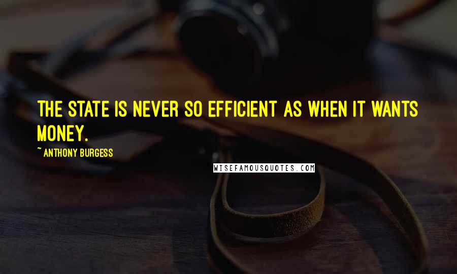 Anthony Burgess Quotes: The state is never so efficient as when it wants money.