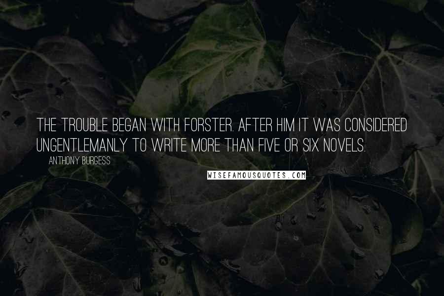 Anthony Burgess Quotes: The trouble began with Forster. After him it was considered ungentlemanly to write more than five or six novels.
