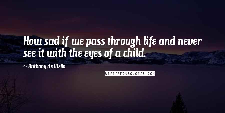 Anthony De Mello Quotes: How sad if we pass through life and never see it with the eyes of a child.