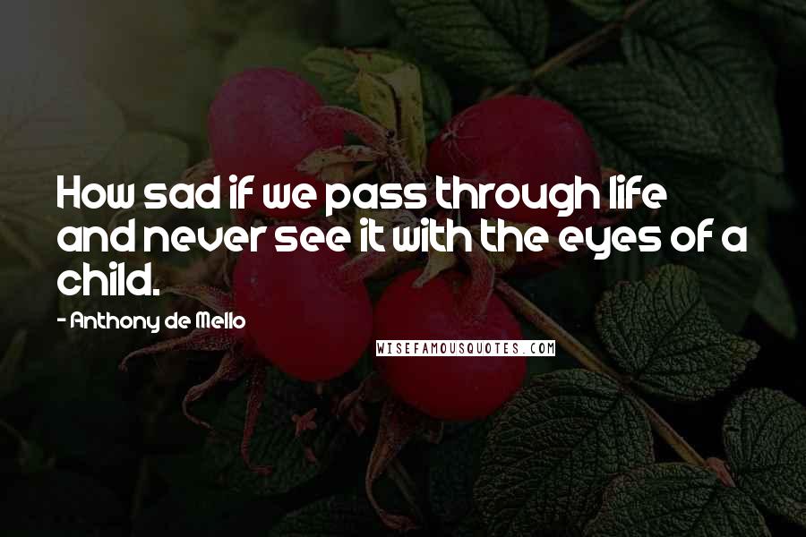 Anthony De Mello Quotes: How sad if we pass through life and never see it with the eyes of a child.