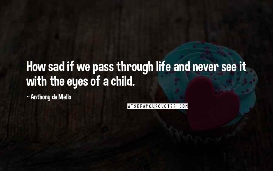 Anthony De Mello Quotes: How sad if we pass through life and never see it with the eyes of a child.