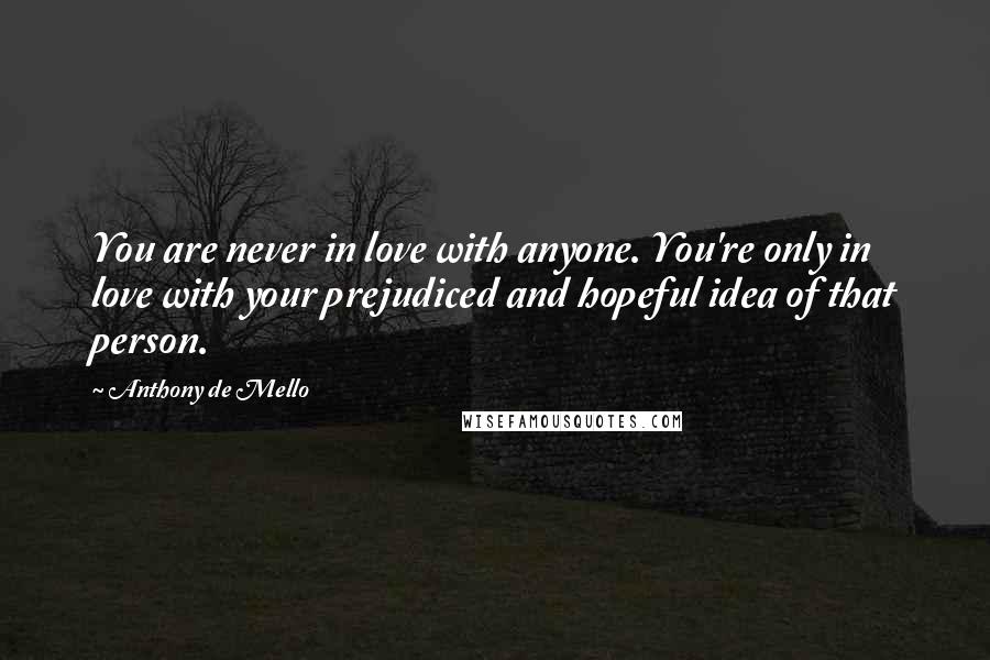 Anthony De Mello Quotes: You are never in love with anyone. You're only in love with your prejudiced and hopeful idea of that person.