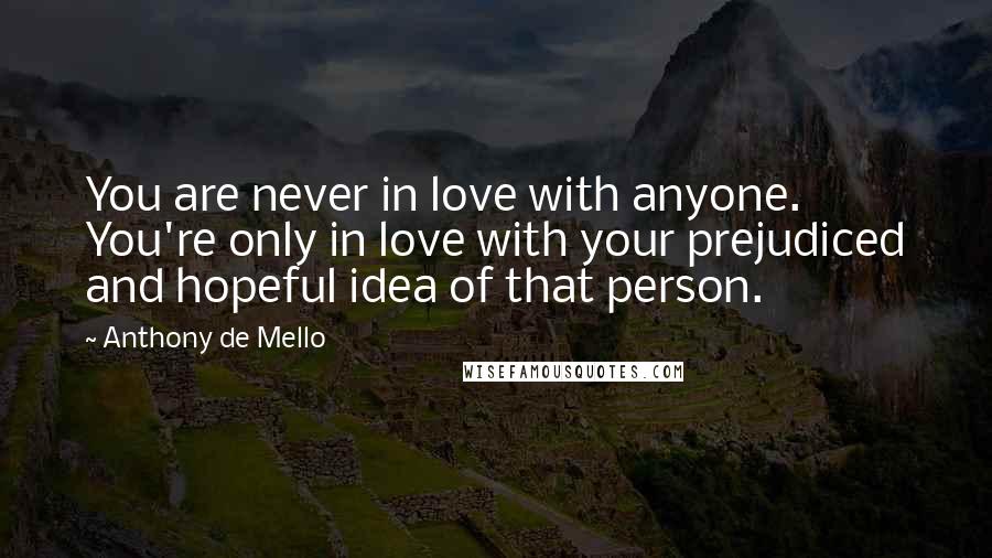 Anthony De Mello Quotes: You are never in love with anyone. You're only in love with your prejudiced and hopeful idea of that person.