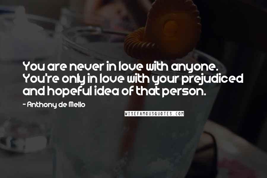 Anthony De Mello Quotes: You are never in love with anyone. You're only in love with your prejudiced and hopeful idea of that person.