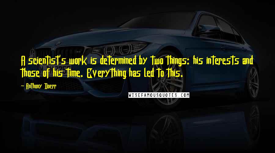 Anthony Doerr Quotes: A scientist's work is determined by two things: his interests and those of his time. Everything has led to this.