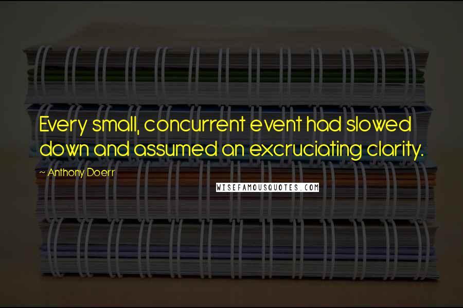 Anthony Doerr Quotes: Every small, concurrent event had slowed down and assumed an excruciating clarity.