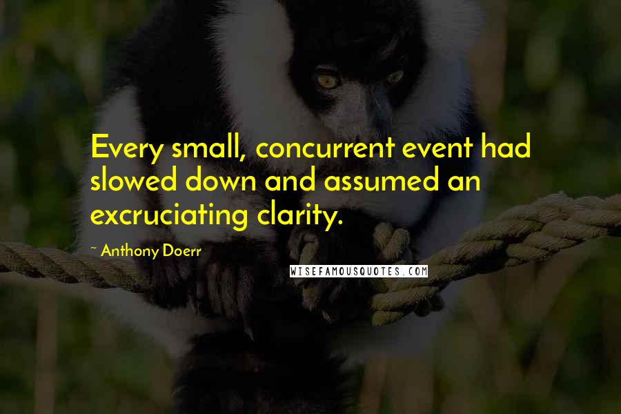 Anthony Doerr Quotes: Every small, concurrent event had slowed down and assumed an excruciating clarity.