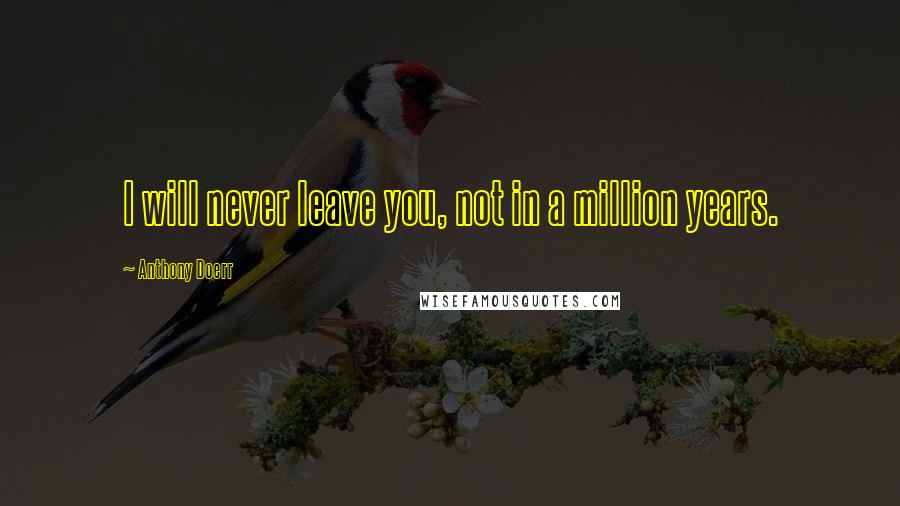 Anthony Doerr Quotes: I will never leave you, not in a million years.