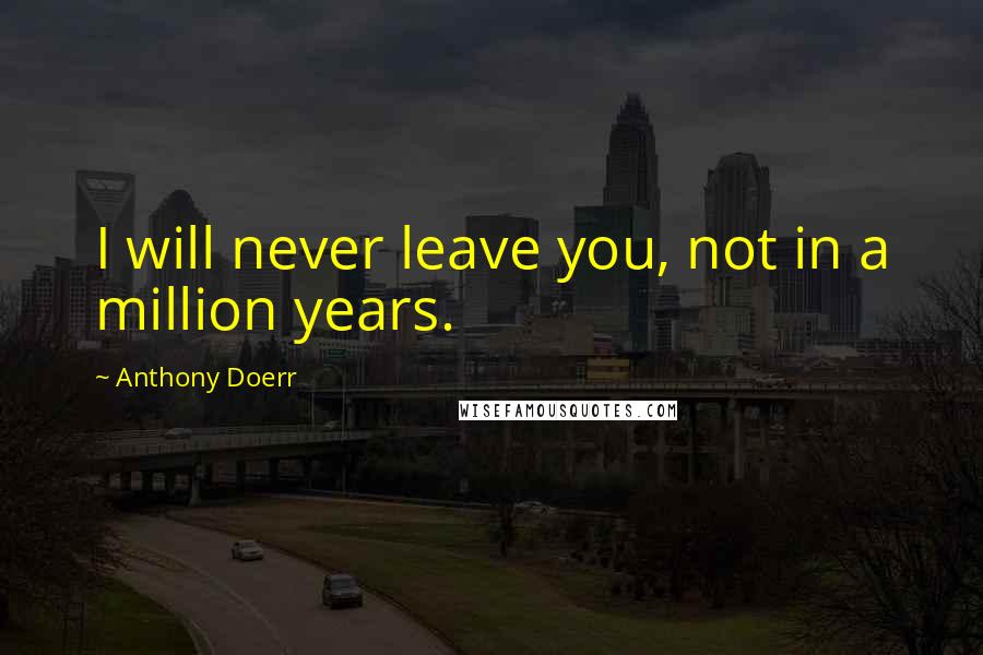 Anthony Doerr Quotes: I will never leave you, not in a million years.