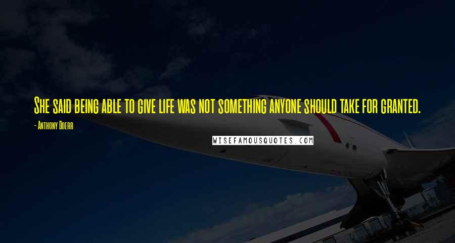 Anthony Doerr Quotes: She said being able to give life was not something anyone should take for granted.