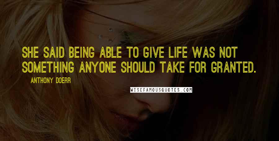 Anthony Doerr Quotes: She said being able to give life was not something anyone should take for granted.