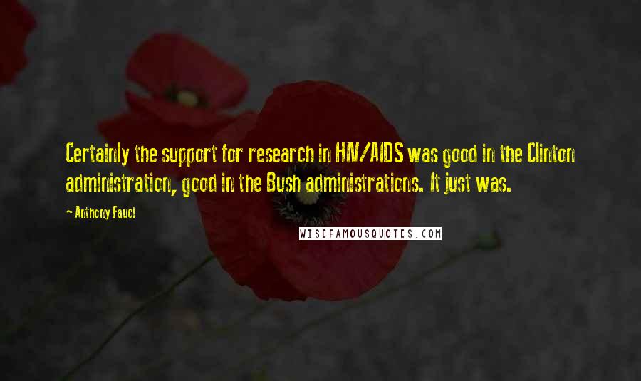 Anthony Fauci Quotes: Certainly the support for research in HIV/AIDS was good in the Clinton administration, good in the Bush administrations. It just was.