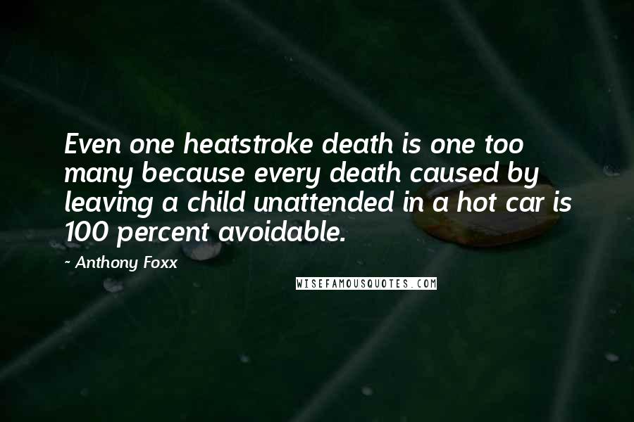 Anthony Foxx Quotes: Even one heatstroke death is one too many because every death caused by leaving a child unattended in a hot car is 100 percent avoidable.