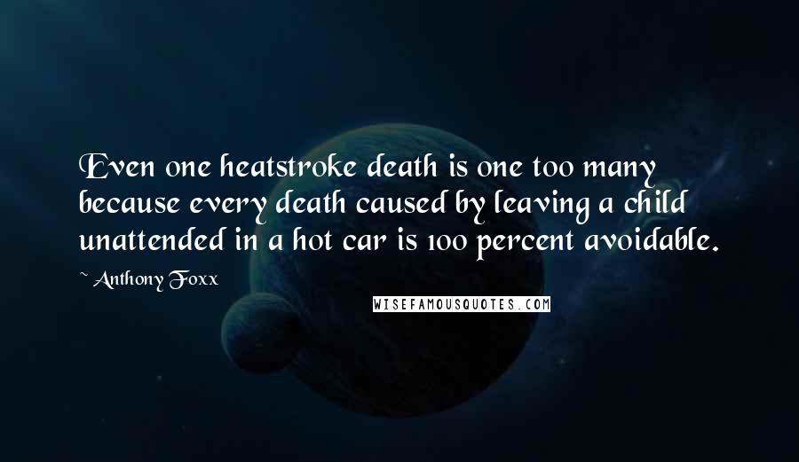 Anthony Foxx Quotes: Even one heatstroke death is one too many because every death caused by leaving a child unattended in a hot car is 100 percent avoidable.