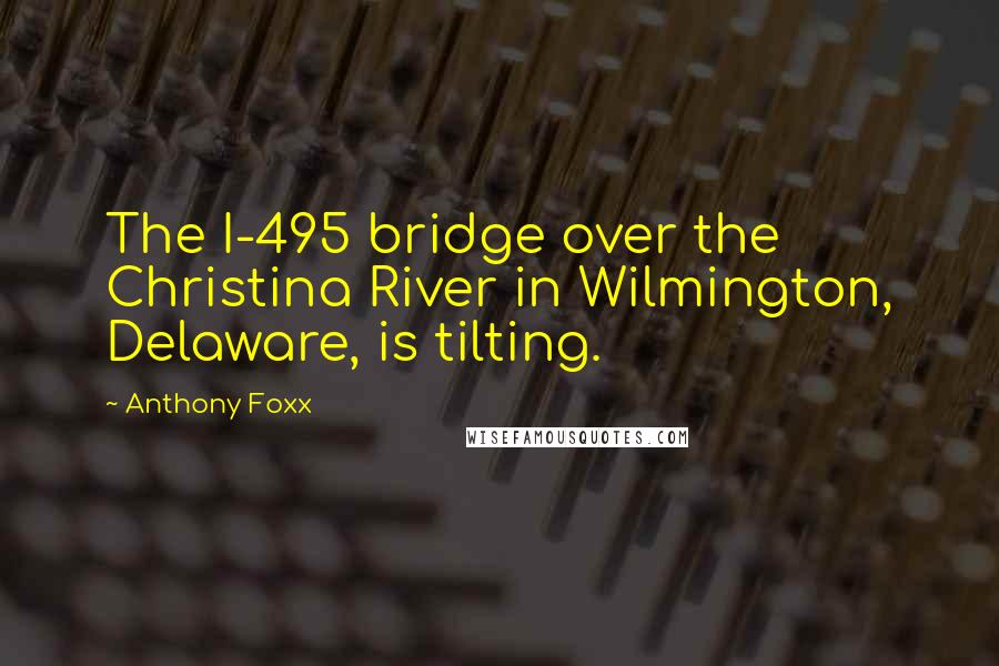 Anthony Foxx Quotes: The I-495 bridge over the Christina River in Wilmington, Delaware, is tilting.