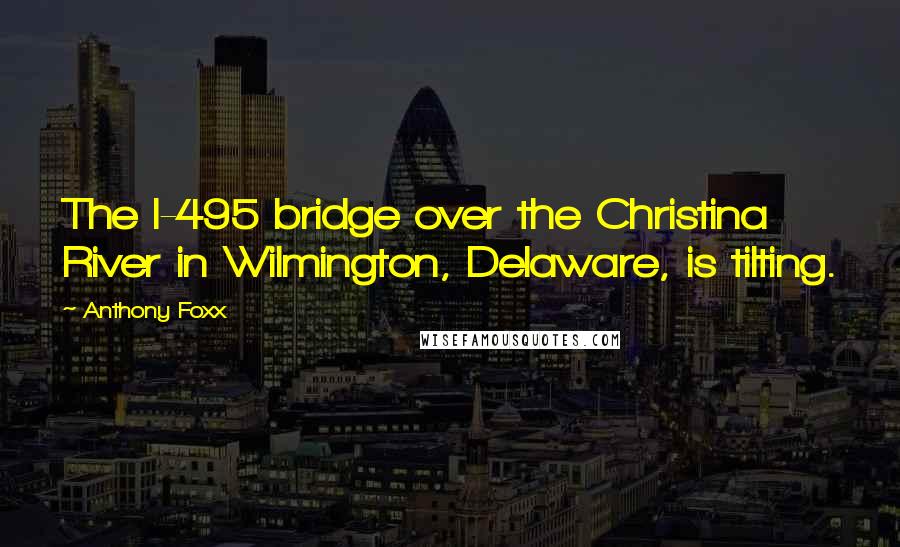 Anthony Foxx Quotes: The I-495 bridge over the Christina River in Wilmington, Delaware, is tilting.