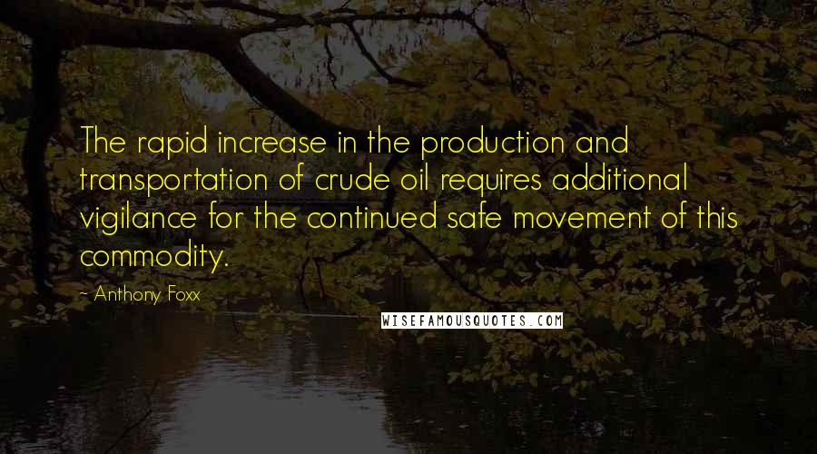 Anthony Foxx Quotes: The rapid increase in the production and transportation of crude oil requires additional vigilance for the continued safe movement of this commodity.