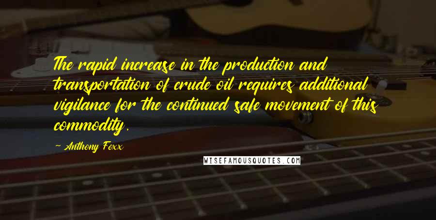 Anthony Foxx Quotes: The rapid increase in the production and transportation of crude oil requires additional vigilance for the continued safe movement of this commodity.