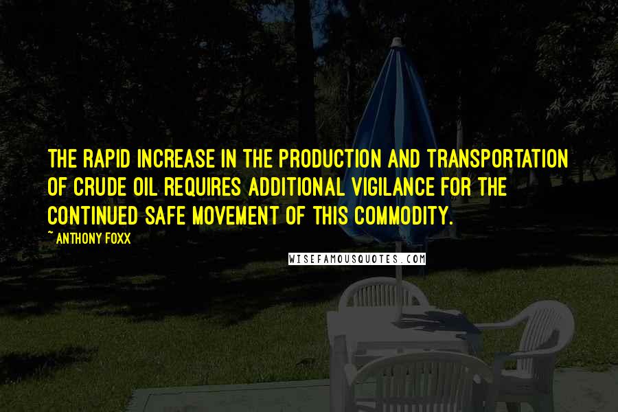 Anthony Foxx Quotes: The rapid increase in the production and transportation of crude oil requires additional vigilance for the continued safe movement of this commodity.