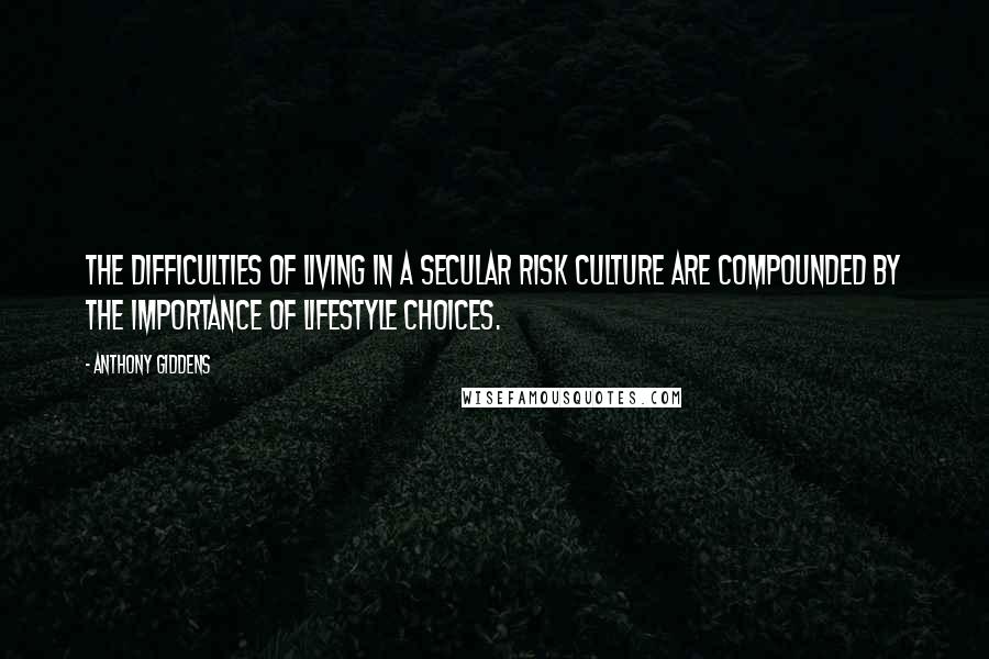 Anthony Giddens Quotes: The difficulties of living in a secular risk culture are compounded by the importance of lifestyle choices.