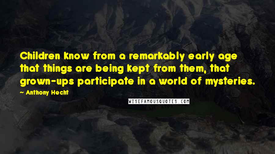 Anthony Hecht Quotes: Children know from a remarkably early age that things are being kept from them, that grown-ups participate in a world of mysteries.