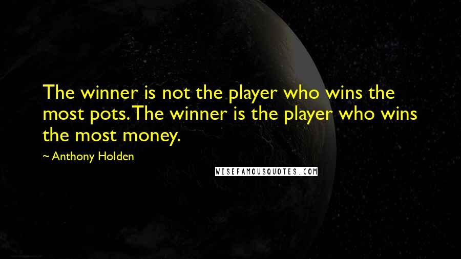 Anthony Holden Quotes: The winner is not the player who wins the most pots. The winner is the player who wins the most money.