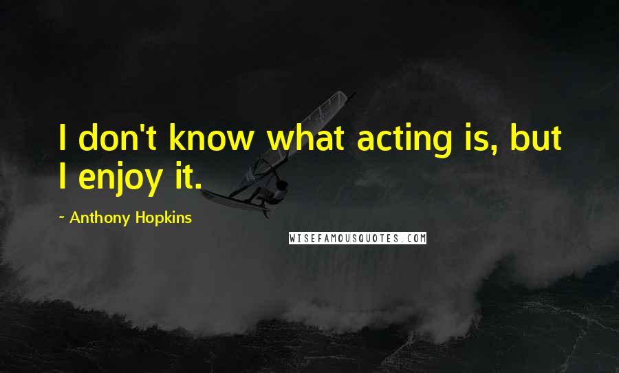 Anthony Hopkins Quotes: I don't know what acting is, but I enjoy it.