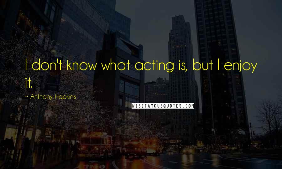 Anthony Hopkins Quotes: I don't know what acting is, but I enjoy it.