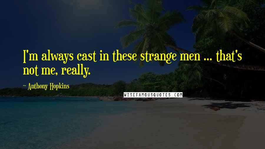 Anthony Hopkins Quotes: I'm always cast in these strange men ... that's not me, really.