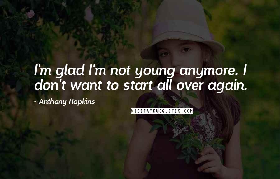 Anthony Hopkins Quotes: I'm glad I'm not young anymore. I don't want to start all over again.