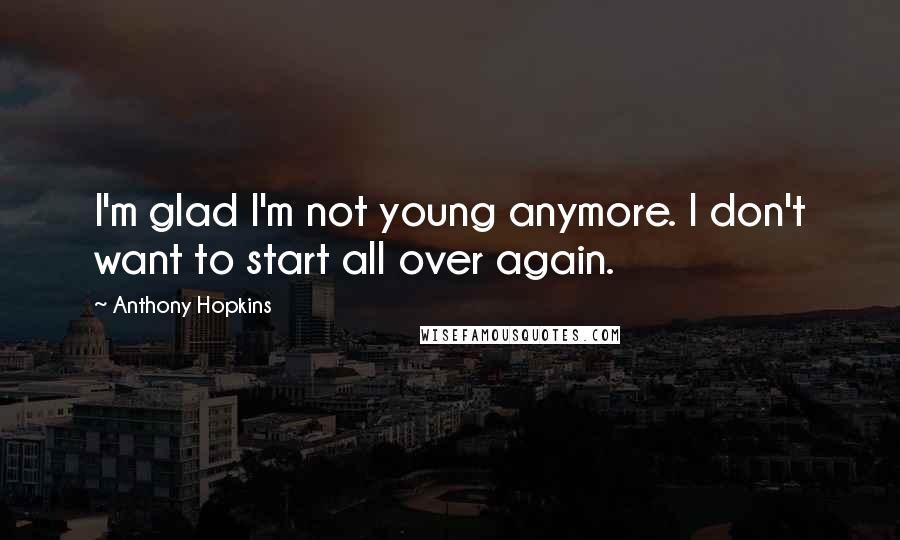 Anthony Hopkins Quotes: I'm glad I'm not young anymore. I don't want to start all over again.