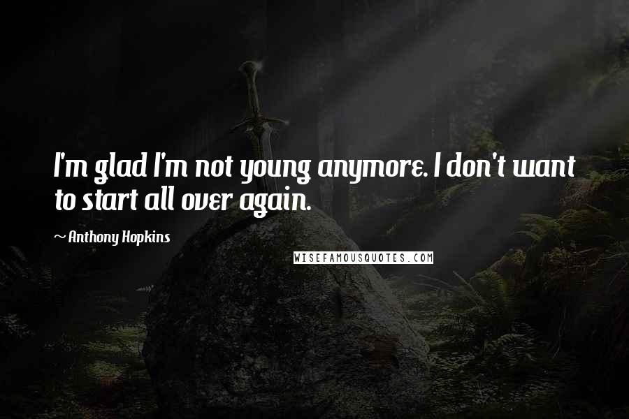 Anthony Hopkins Quotes: I'm glad I'm not young anymore. I don't want to start all over again.