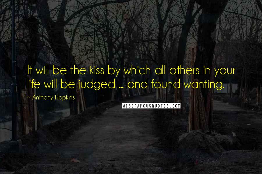 Anthony Hopkins Quotes: It will be the kiss by which all others in your life will be judged ... and found wanting.