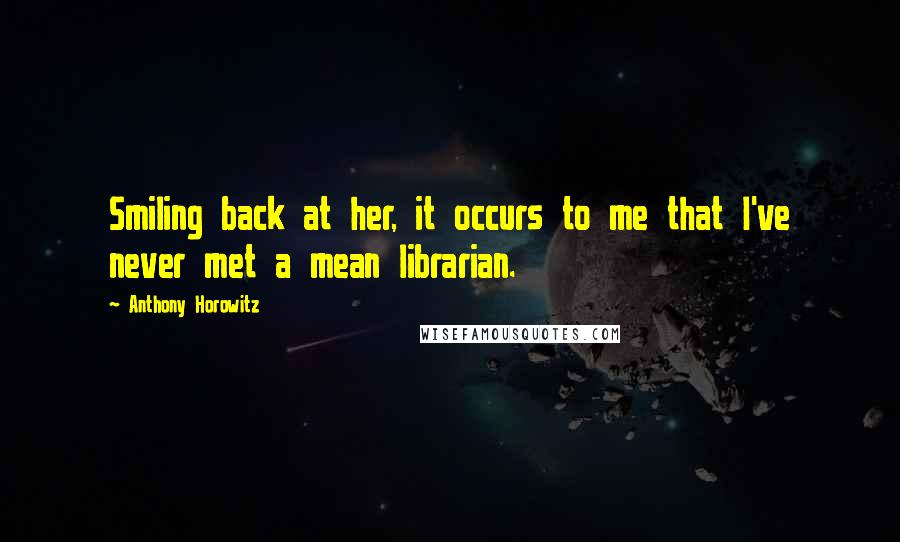 Anthony Horowitz Quotes: Smiling back at her, it occurs to me that I've never met a mean librarian.