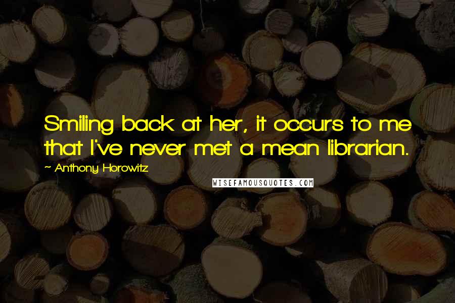 Anthony Horowitz Quotes: Smiling back at her, it occurs to me that I've never met a mean librarian.