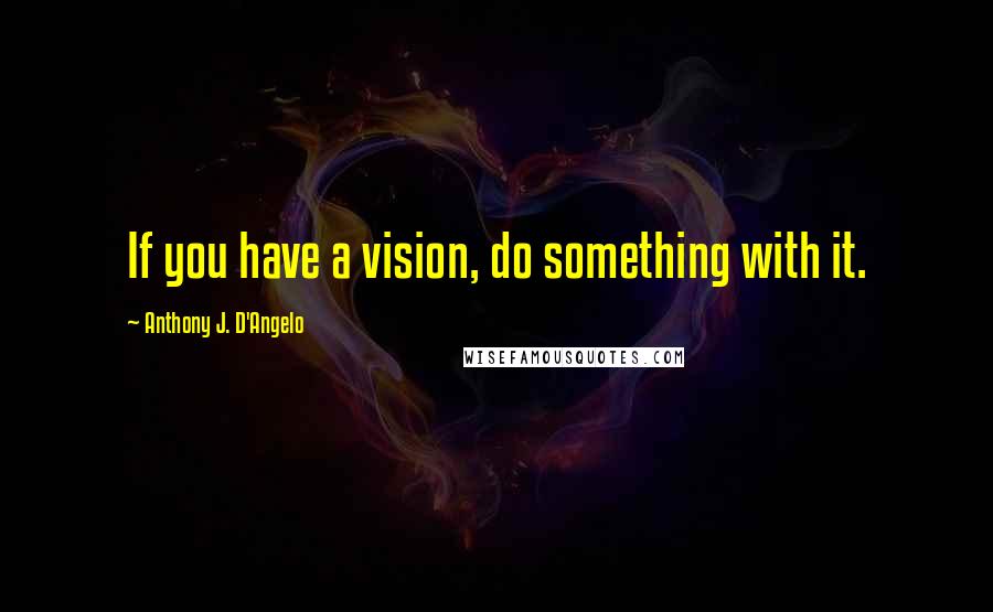 Anthony J. D'Angelo Quotes: If you have a vision, do something with it.